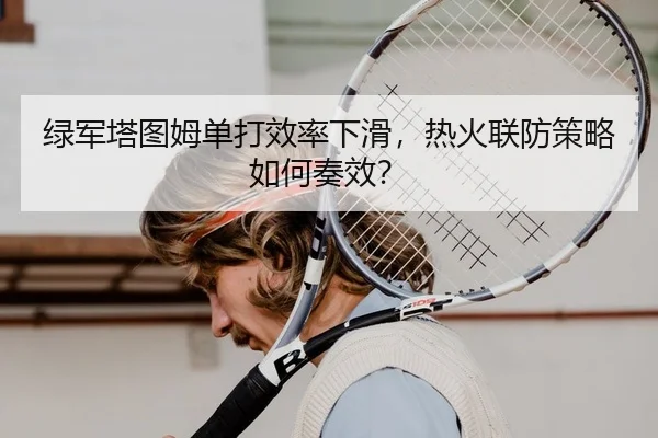 绿军塔图姆单打效率下滑，热火联防策略如何奏效？