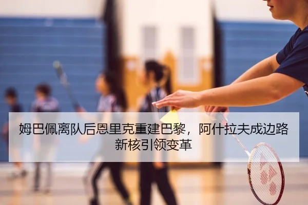 姆巴佩离队后恩里克重建巴黎，阿什拉夫成边路新核引领变革