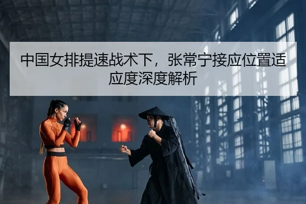 中国女排提速战术下，张常宁接应位置适应度深度解析